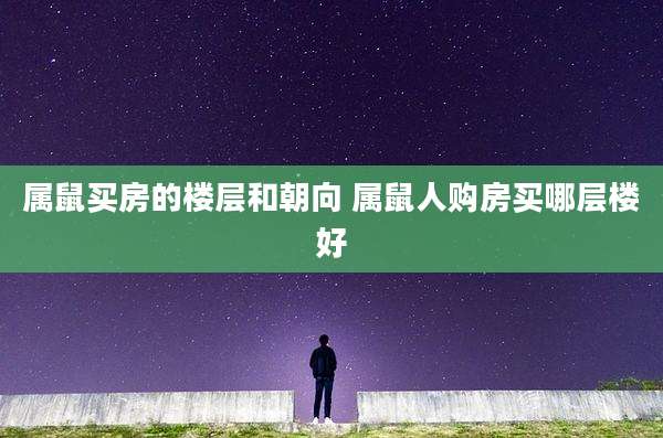 属鼠买房的楼层和朝向 属鼠人购房买哪层楼好