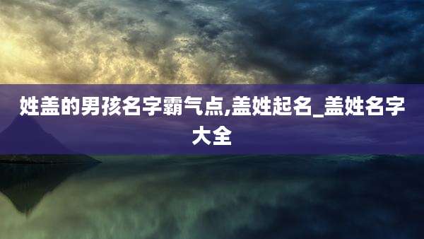姓盖的男孩名字霸气点,盖姓起名_盖姓名字大全