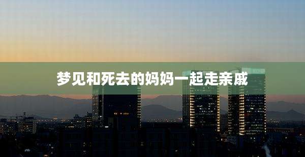 梦见和死去的妈妈一起走亲戚