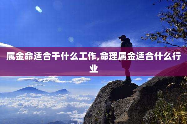 属金命适合干什么工作,命理属金适合什么行业