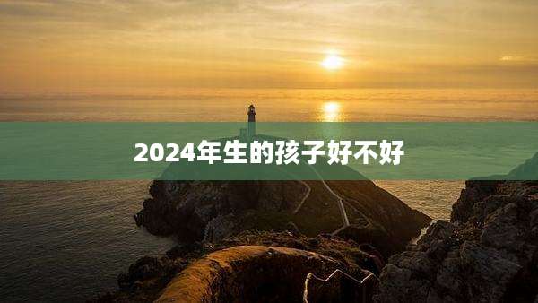 2024年生的孩子好不好