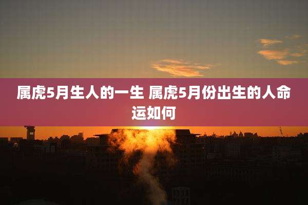 属虎5月生人的一生 属虎5月份出生的人命运如何