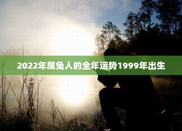 2022年属兔人的全年运势1999年出生