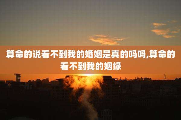 算命的说看不到我的婚姻是真的吗吗,算命的看不到我的姻缘