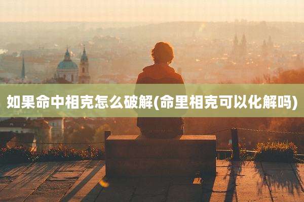 如果命中相克怎么破解(命里相克可以化解吗)