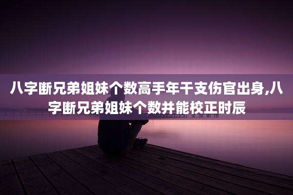 八字断兄弟姐妹个数高手年干支伤官出身,八字断兄弟姐妹个数并能校正时辰