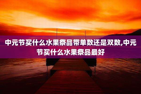 中元节买什么水果祭品带单数还是双数,中元节买什么水果祭品最好