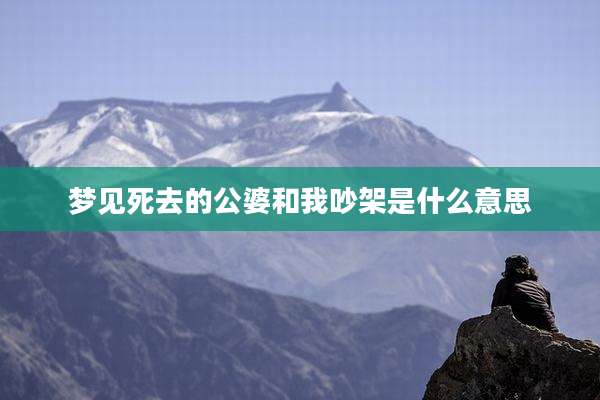 梦见死去的公婆和我吵架是什么意思