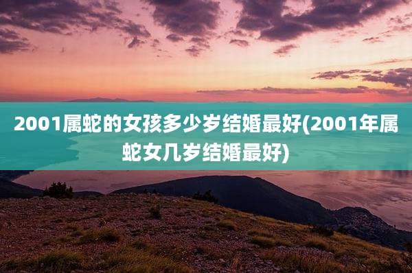 2001属蛇的女孩多少岁结婚最好(2001年属蛇女几岁结婚最好)