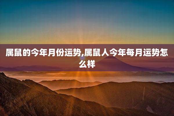 属鼠的今年月份运势,属鼠人今年每月运势怎么样