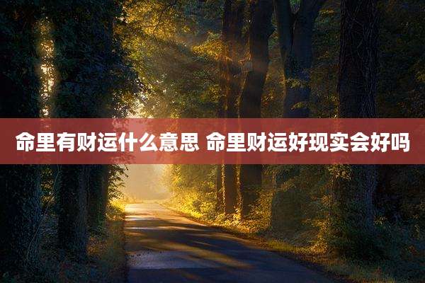 命里有财运什么意思 命里财运好现实会好吗