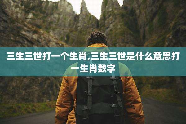 三生三世打一个生肖,三生三世是什么意思打一生肖数字