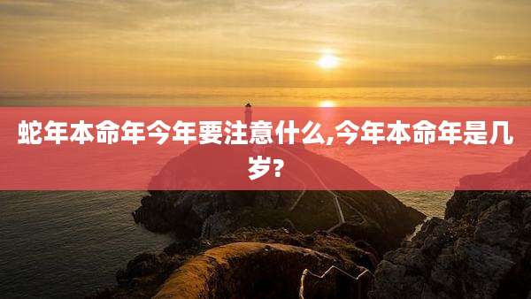 蛇年本命年今年要注意什么,今年本命年是几岁?