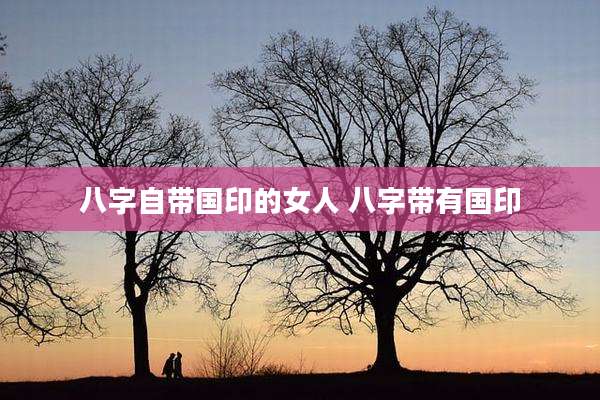 八字自带国印的女人 八字带有国印