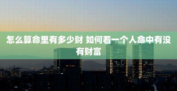 怎么算命里有多少财 如何看一个人命中有没有财富