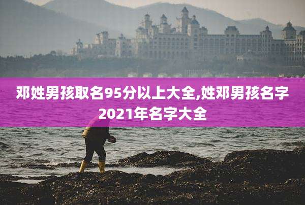邓姓男孩取名95分以上大全,姓邓男孩名字2021年名字大全