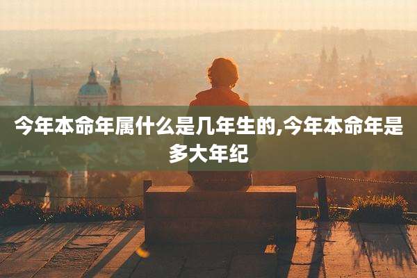 今年本命年属什么是几年生的,今年本命年是多大年纪