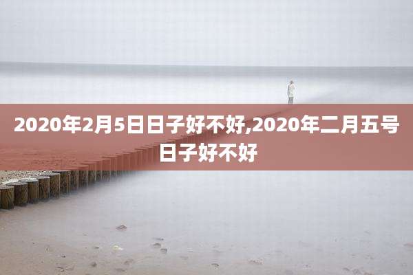 2020年2月5日日子好不好,2020年二月五号日子好不好