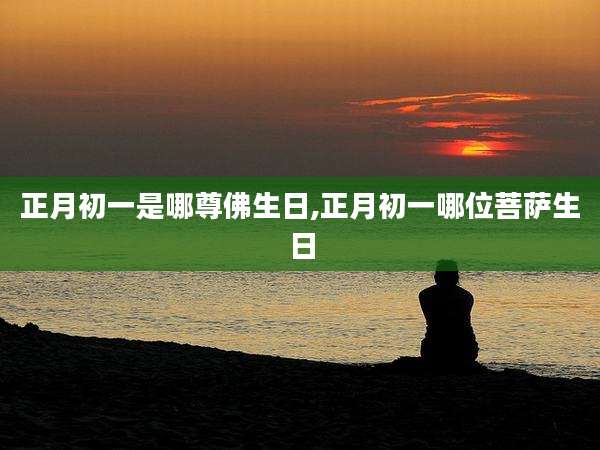 正月初一是哪尊佛生日,正月初一哪位菩萨生日