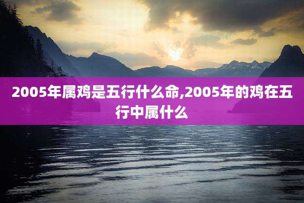 2005年属鸡是五行什么命,2005年的鸡在五行中属什么