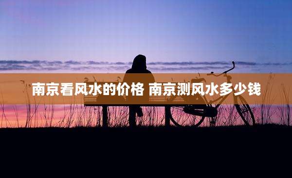 南京看风水的价格 南京测风水多少钱