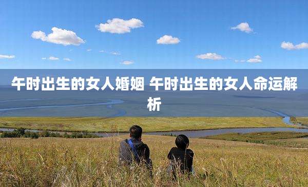 午时出生的女人婚姻 午时出生的女人命运解析