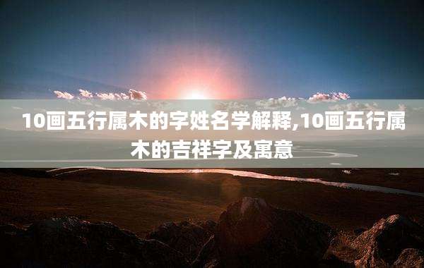 10画五行属木的字姓名学解释,10画五行属木的吉祥字及寓意