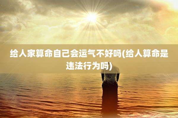 给人家算命自己会运气不好吗(给人算命是违法行为吗)