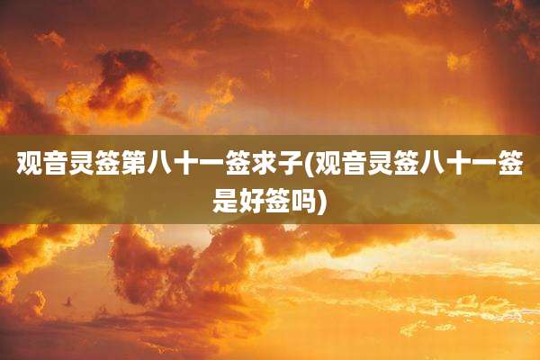 观音灵签第八十一签求子(观音灵签八十一签是好签吗)
