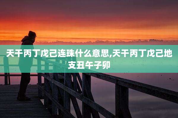 天干丙丁戊己连珠什么意思,天干丙丁戊己地支丑午子卯