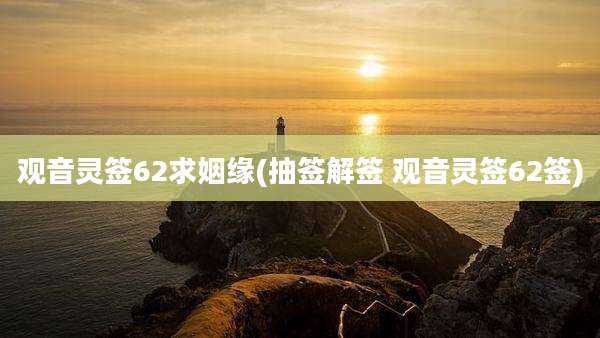观音灵签62求姻缘(抽签解签 观音灵签62签)