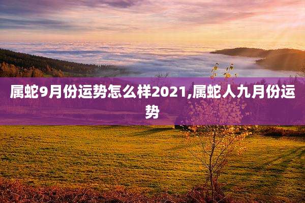 属蛇9月份运势怎么样2021,属蛇人九月份运势