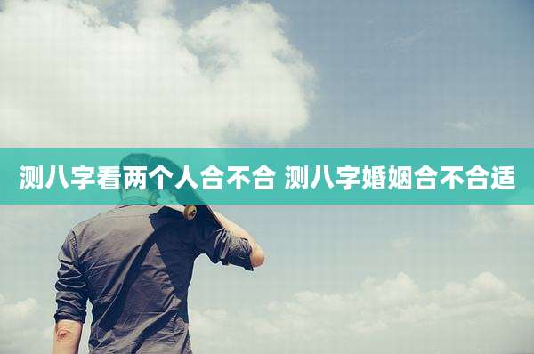 测八字看两个人合不合 测八字婚姻合不合适