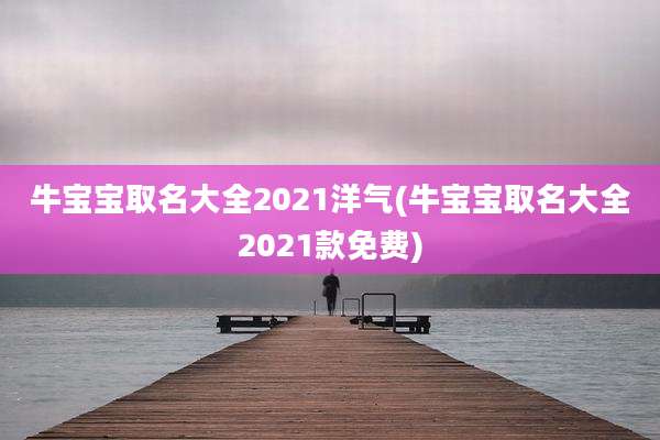 牛宝宝取名大全2021洋气(牛宝宝取名大全2021款免费)