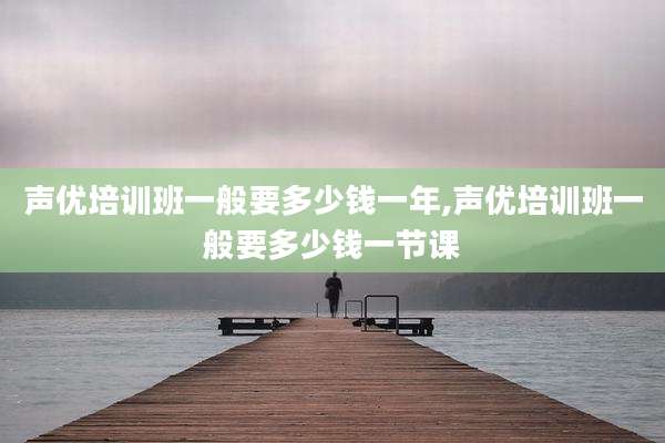 声优培训班一般要多少钱一年,声优培训班一般要多少钱一节课