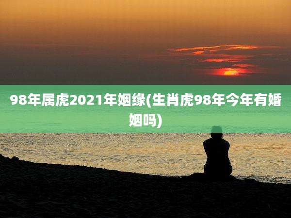 98年属虎2021年姻缘(生肖虎98年今年有婚姻吗)