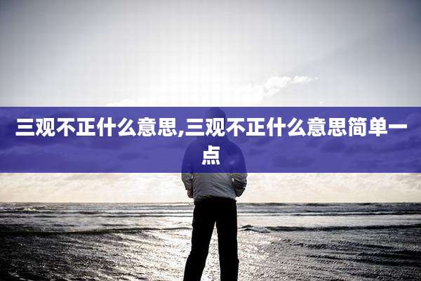 三观不正什么意思,三观不正什么意思简单一点