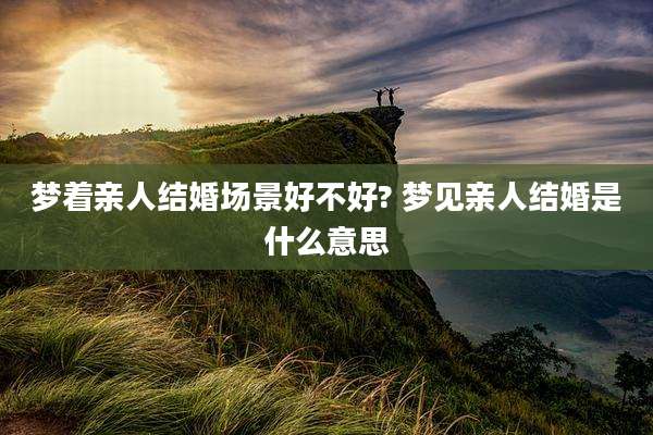 梦着亲人结婚场景好不好? 梦见亲人结婚是什么意思