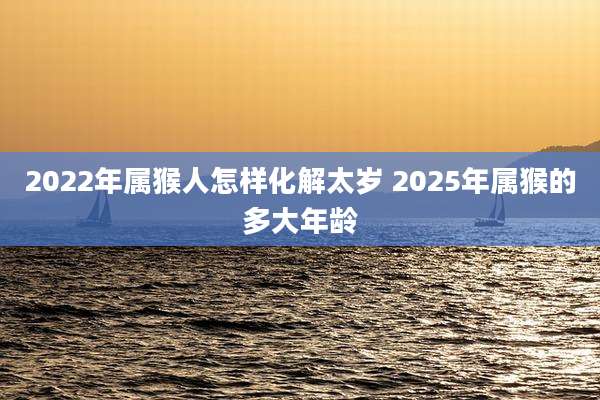 2022年属猴人怎样化解太岁 2025年属猴的多大年龄