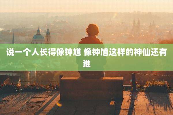 说一个人长得像钟馗 像钟馗这样的神仙还有谁