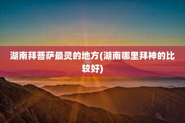 湖南拜菩萨最灵的地方(湖南哪里拜神的比较好)