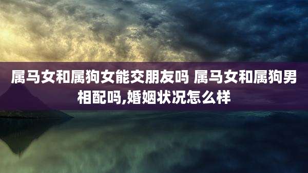 属马女和属狗女能交朋友吗 属马女和属狗男相配吗,婚姻状况怎么样
