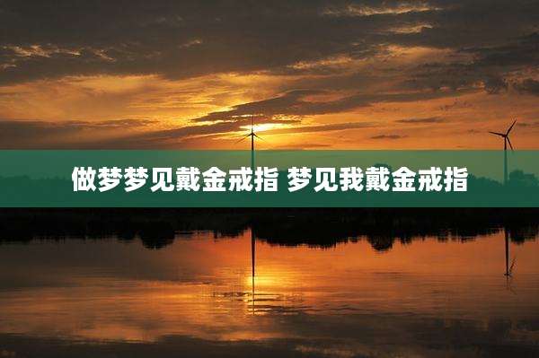 做梦梦见戴金戒指 梦见我戴金戒指