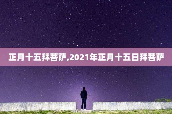 正月十五拜菩萨,2021年正月十五日拜菩萨