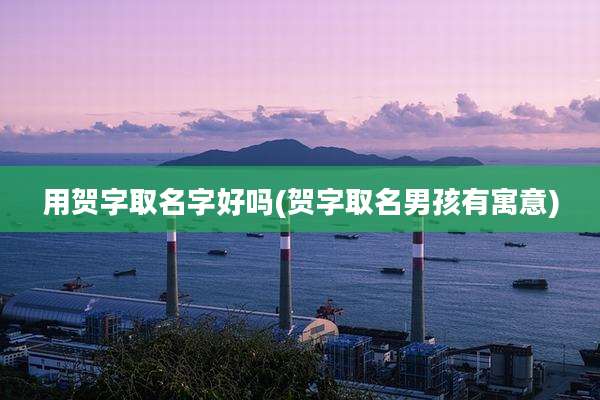 用贺字取名字好吗(贺字取名男孩有寓意)
