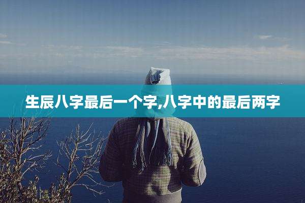 生辰八字最后一个字,八字中的最后两字