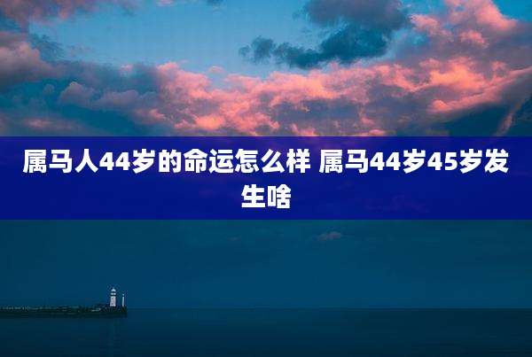 属马人44岁的命运怎么样 属马44岁45岁发生啥