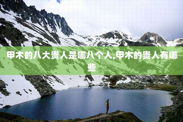 甲木的八大贵人是哪八个人,甲木的贵人有哪些