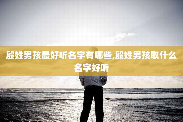 殷姓男孩最好听名字有哪些,殷姓男孩取什么名字好听