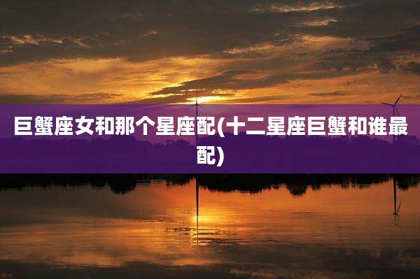巨蟹座女和那个星座配(十二星座巨蟹和谁最配)